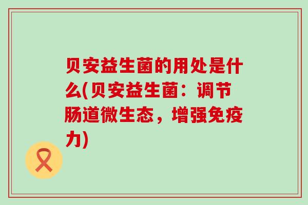 贝安益生菌的用处是什么(贝安益生菌：调节肠道微生态，增强免疫力)