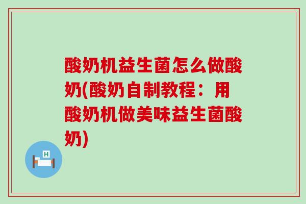 酸奶机益生菌怎么做酸奶(酸奶自制教程：用酸奶机做美味益生菌酸奶)