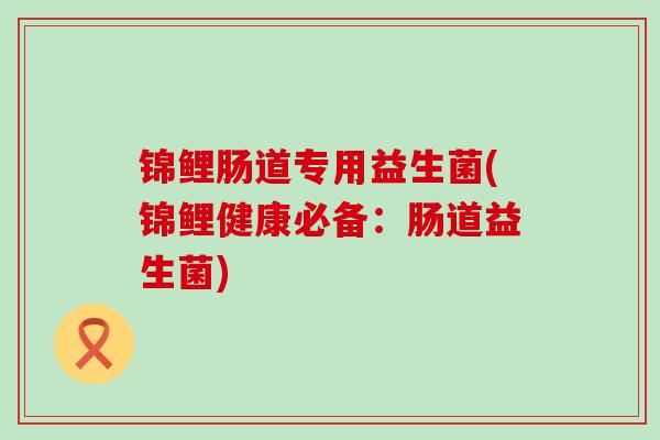锦鲤肠道专用益生菌(锦鲤健康必备:肠道益生菌) 锦鲤肠道专用益生菌(锦鲤健康必备:肠道益生菌)
