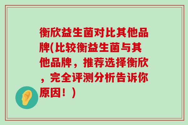 衡欣益生菌对比其他品牌(比较衡益生菌与其他品牌，推荐选择衡欣，完全评测分析告诉你原因！)