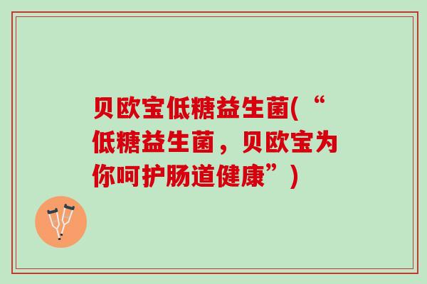 贝欧宝低糖益生菌(“低糖益生菌，贝欧宝为你呵护肠道健康”)