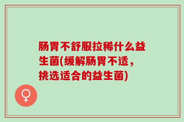 肠胃不舒服拉稀什么益生菌(缓解肠胃不适，挑选适合的益生菌)