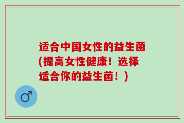 适合中国女性的益生菌(提高女性健康！选择适合你的益生菌！)