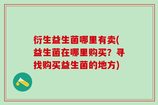 衍生益生菌哪里有卖(益生菌在哪里购买？寻找购买益生菌的地方)
