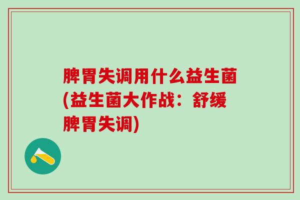 脾胃失调用什么益生菌(益生菌大作战：舒缓脾胃失调)