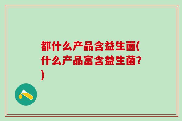 都什么产品含益生菌(什么产品富含益生菌？)