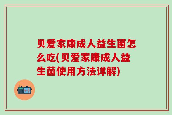贝爱家康成人益生菌怎么吃(贝爱家康成人益生菌使用方法详解)