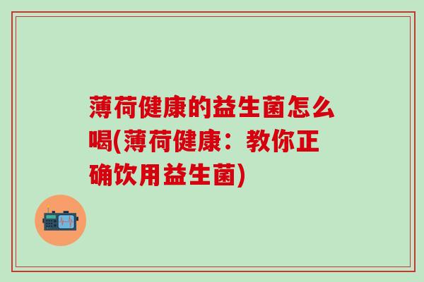 薄荷健康的益生菌怎么喝(薄荷健康：教你正确饮用益生菌)