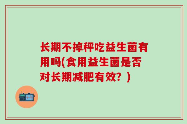 长期不掉秤吃益生菌有用吗(食用益生菌是否对长期减肥有效？)