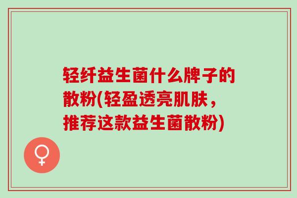 轻纤益生菌什么牌子的散粉(轻盈透亮肌肤，推荐这款益生菌散粉)