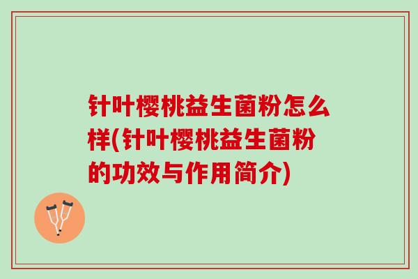 针叶樱桃益生菌粉怎么样(针叶樱桃益生菌粉的功效与作用简介)