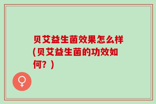 贝艾益生菌效果怎么样(贝艾益生菌的功效如何？)