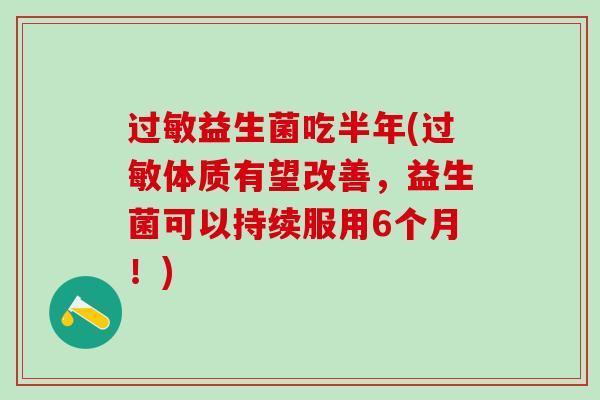 益生菌吃半年(体质有望改善,益生菌可以持续服用6个月!) 益生菌吃半年(体质有望改善,益生菌可以持续服用6个月!)