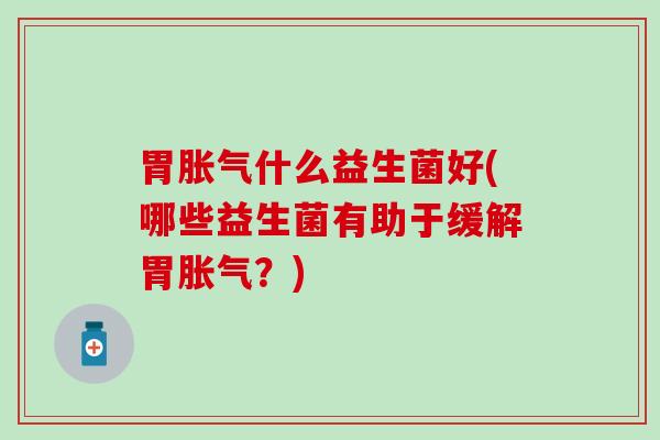 胃胀气什么益生菌好(哪些益生菌有助于缓解胃胀气？)