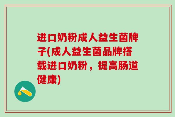 进口奶粉成人益生菌牌子(成人益生菌品牌搭载进口奶粉，提高肠道健康)