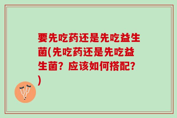 要先吃药还是先吃益生菌(先吃药还是先吃益生菌？应该如何搭配？)