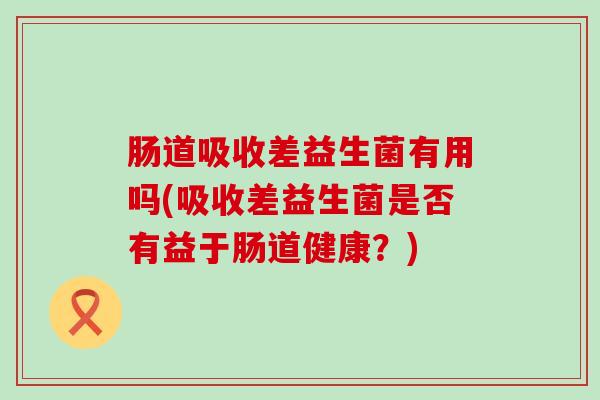 肠道吸收差益生菌有用吗(吸收差益生菌是否有益于肠道健康？)