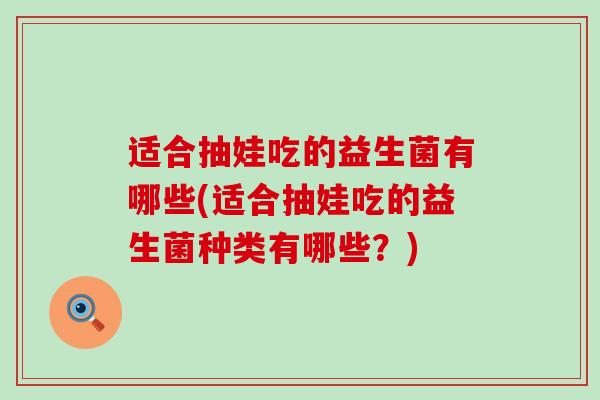 适合抽娃吃的益生菌有哪些(适合抽娃吃的益生菌种类有哪些？)