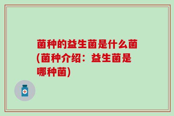 菌种的益生菌是什么菌(菌种介绍：益生菌是哪种菌)