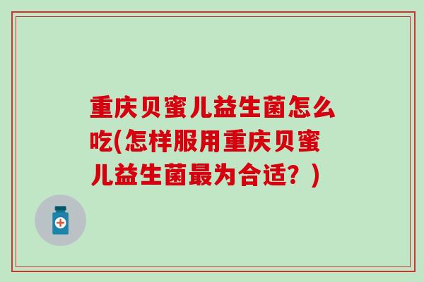 重庆贝蜜儿益生菌怎么吃(怎样服用重庆贝蜜儿益生菌最为合适？)