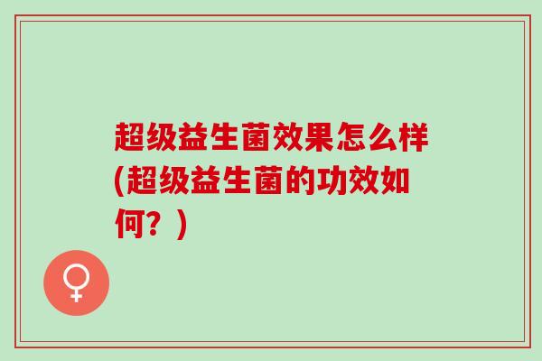 超级益生菌效果怎么样(超级益生菌的功效如何？)