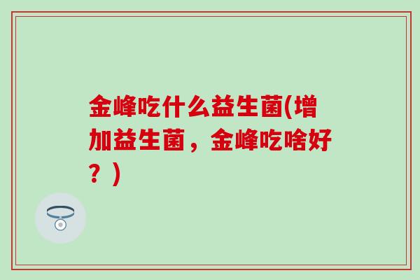 金峰吃什么益生菌(增加益生菌，金峰吃啥好？)