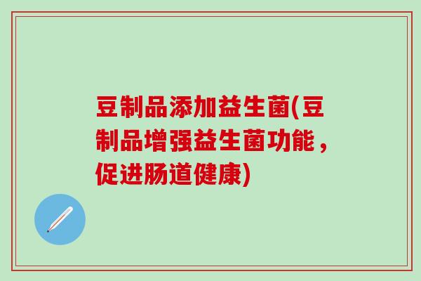 豆制品添加益生菌(豆制品增强益生菌功能，促进肠道健康)