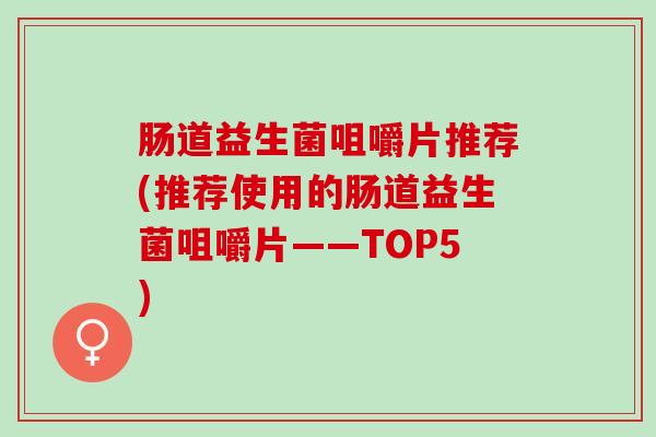 肠道益生菌咀嚼片推荐(推荐使用的肠道益生菌咀嚼片——TOP5)