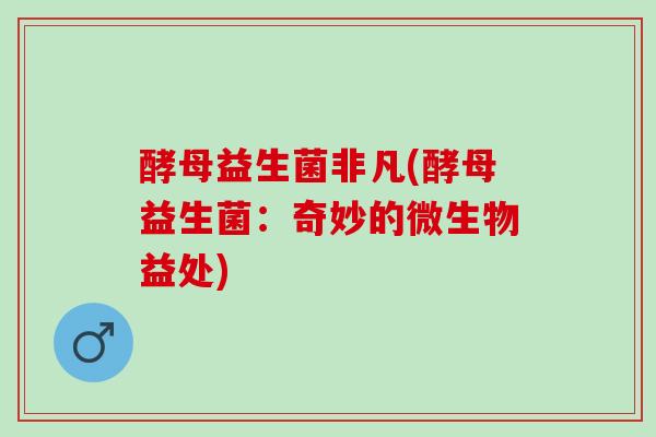 酵母益生菌非凡(酵母益生菌：奇妙的微生物益处)