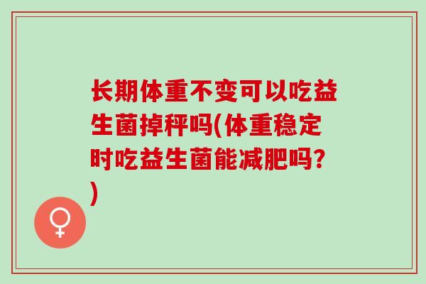 长期体重不变可以吃益生菌掉秤吗(体重稳定时吃益生菌能减肥吗？)