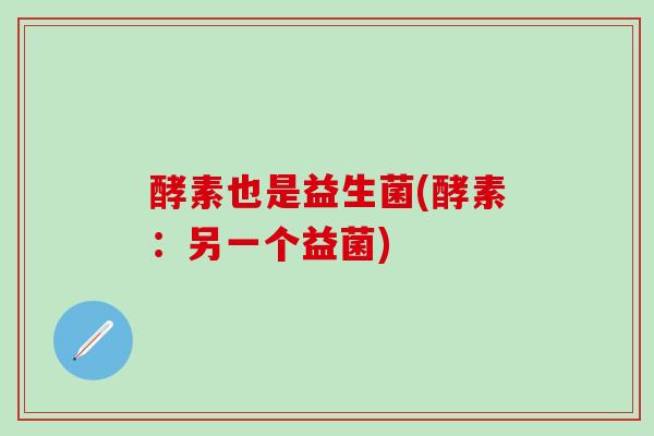 酵素也是益生菌(酵素：另一个益菌)