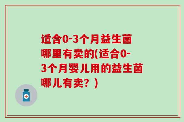 适合0-3个月益生菌哪里有卖的(适合0-3个月婴儿用的益生菌哪儿有卖？)
