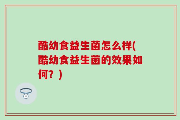 酷幼食益生菌怎么样(酷幼食益生菌的效果如何？)