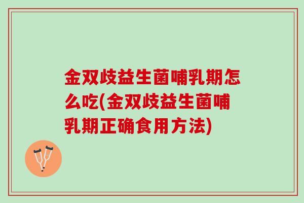 金双歧益生菌哺乳期怎么吃(金双歧益生菌哺乳期正确食用方法)
