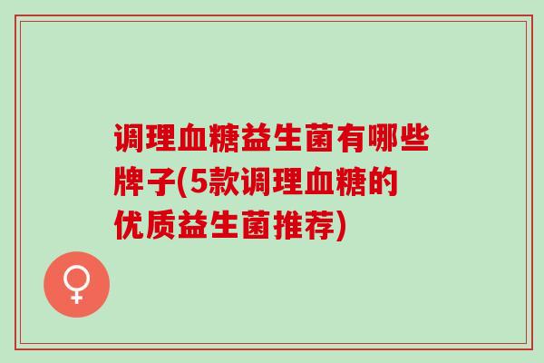 调理血糖益生菌有哪些牌子(5款调理血糖的优质益生菌推荐)