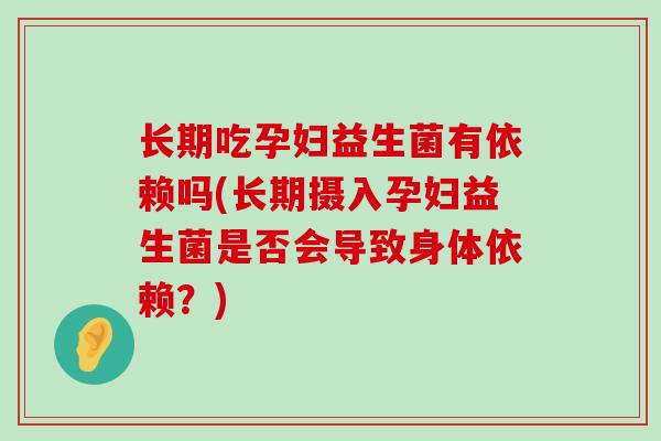 长期吃孕妇益生菌有依赖吗(长期摄入孕妇益生菌是否会导致身体依赖?) 长期吃孕妇益生菌有依赖吗(长期摄入孕妇益生菌是否会导致身体依赖?)