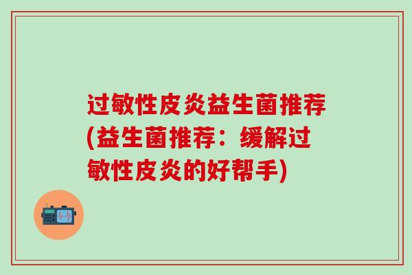 性皮炎益生菌推荐(益生菌推荐：缓解性皮炎的好帮手)