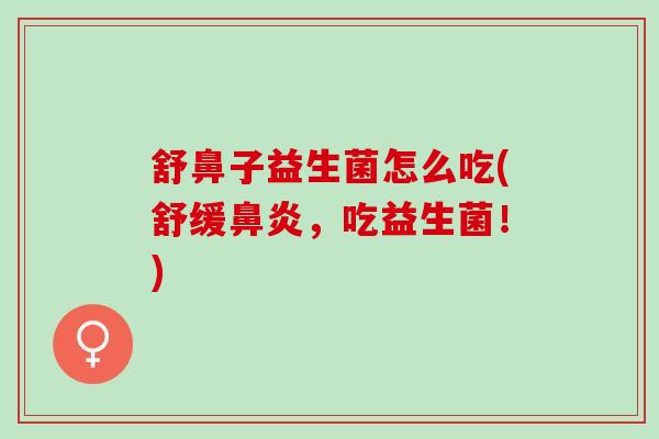 舒鼻子益生菌怎么吃(舒缓,吃益生菌!) 舒鼻子益生菌怎么吃(舒缓,吃益生菌!)