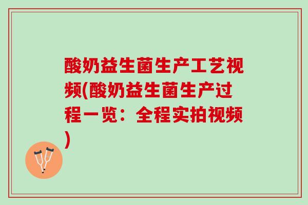 酸奶益生菌生产工艺视频(酸奶益生菌生产过程一览：全程实拍视频)