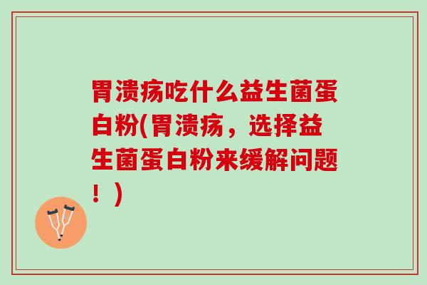胃溃疡吃什么益生菌蛋白粉(胃溃疡，选择益生菌蛋白粉来缓解问题！)