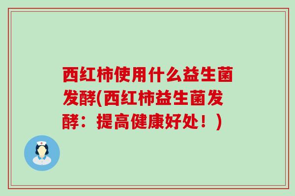 西红柿使用什么益生菌发酵(西红柿益生菌发酵：提高健康好处！)