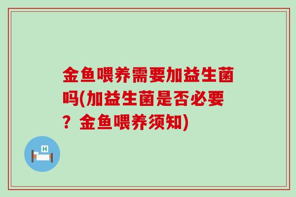 金鱼喂养需要加益生菌吗(加益生菌是否必要？金鱼喂养须知)