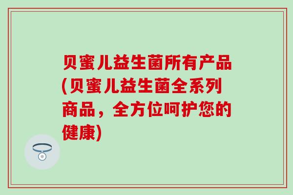 贝蜜儿益生菌所有产品(贝蜜儿益生菌全系列商品，全方位呵护您的健康)