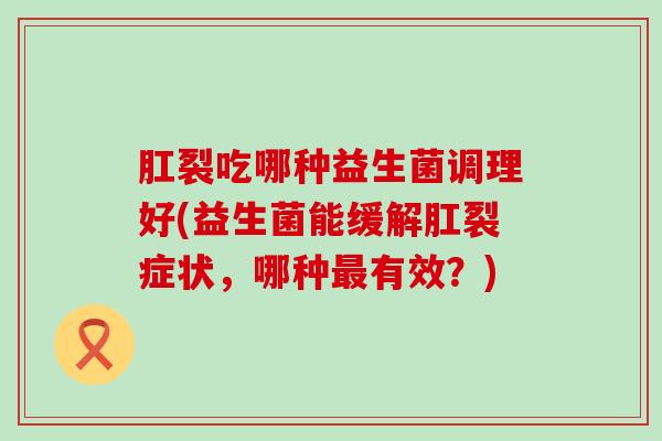 肛裂吃哪种益生菌调理好(益生菌能缓解肛裂症状，哪种最有效？)