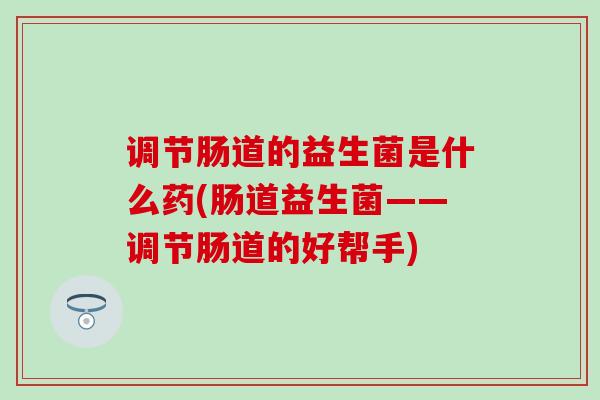 调节肠道的益生菌是什么药(肠道益生菌——调节肠道的好帮手)