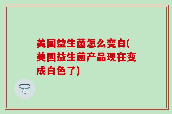 美国益生菌怎么变白(美国益生菌产品现在变成白色了)