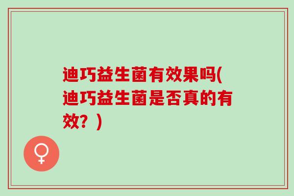 迪巧益生菌有效果吗(迪巧益生菌是否真的有效？)