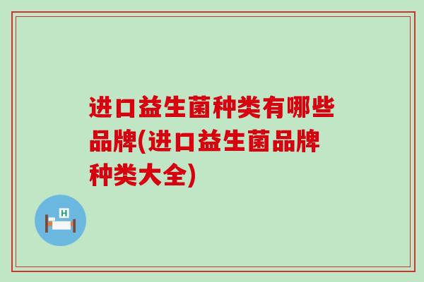 进口益生菌种类有哪些品牌(进口益生菌品牌种类大全)