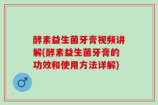 酵素益生菌牙膏视频讲解(酵素益生菌牙膏的功效和使用方法详解)