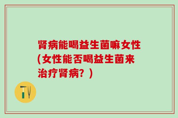 肾病能喝益生菌嘛女性(女性能否喝益生菌来治疗肾病？)